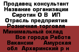 Продавец-консультант › Название организации ­ Сиротин О.В, ИП › Отрасль предприятия ­ Розничная торговля › Минимальный оклад ­ 35 000 - Все города Работа » Вакансии   . Амурская обл.,Архаринский р-н